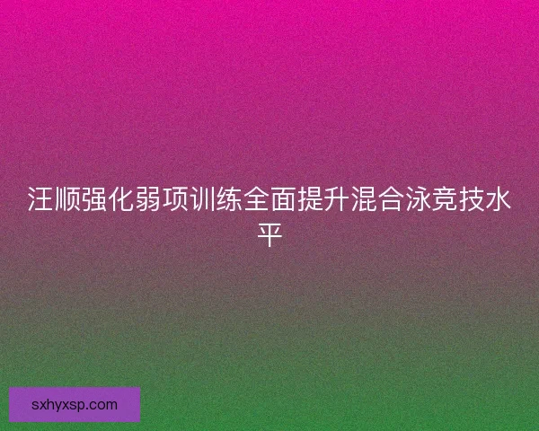 汪顺强化弱项训练全面提升混合泳竞技水平